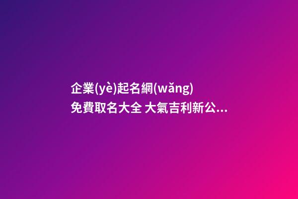 企業(yè)起名網(wǎng)免費取名大全 大氣吉利新公司名字,起名之家